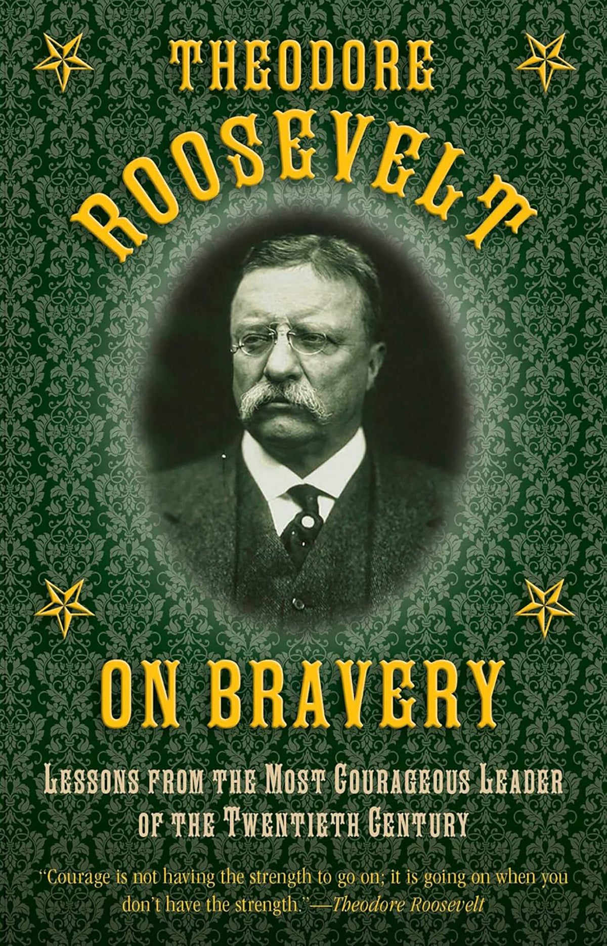 Theodore Roosevelt on Bravery Lessons from the Most Courageous Leader of the Twentieth Century
