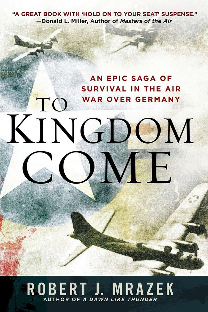 TO KINGDOM COME An Epic Saga of Survival in the Air War Over Germany
