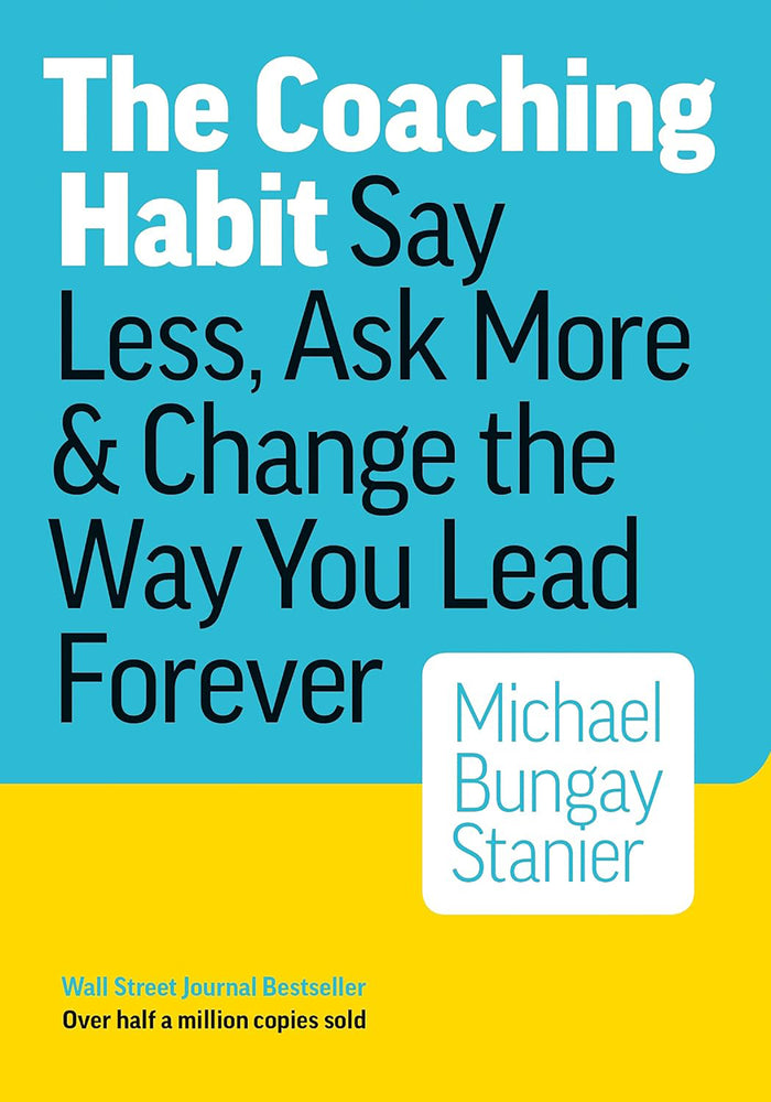 The Coaching Habit Say Less, Ask More and Change the Way You Lead Forever